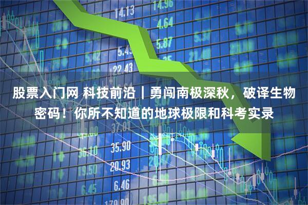 股票入门网 科技前沿｜勇闯南极深秋，破译生物密码！你所不知道的地球极限和科考实录