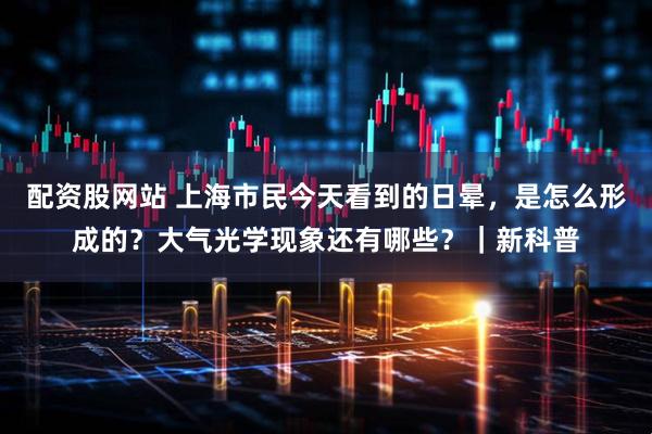 配资股网站 上海市民今天看到的日晕，是怎么形成的？大气光学现象还有哪些？｜新科普
