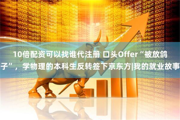 10倍配资可以找谁代注册 口头Offer“被放鸽子”，学物理的本科生反转签下京东方|我的就业故事