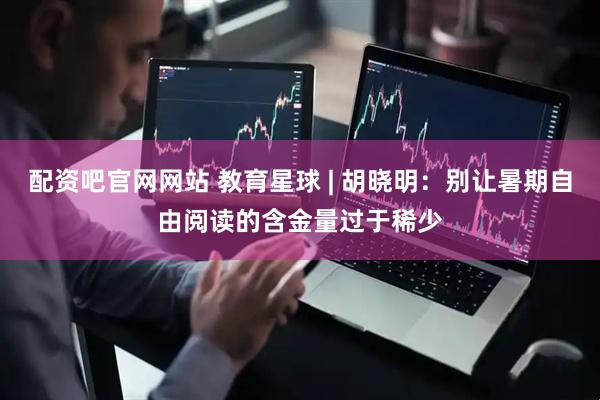 配资吧官网网站 教育星球 | 胡晓明：别让暑期自由阅读的含金量过于稀少