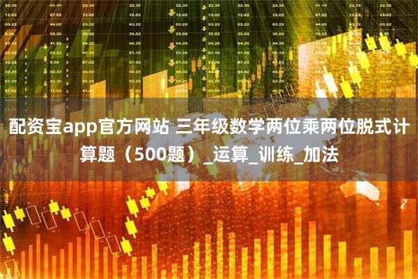 配资宝app官方网站 三年级数学两位乘两位脱式计算题（500题）_运算_训练_加法