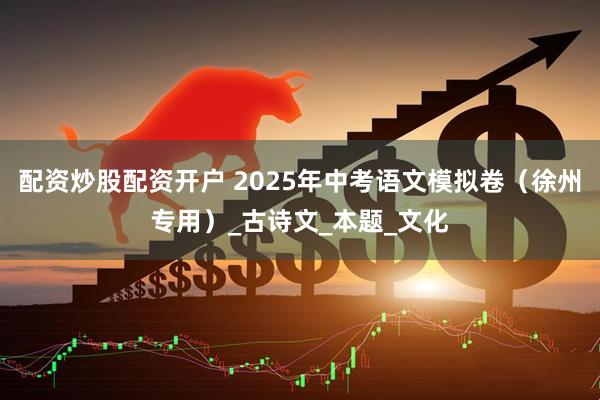 配资炒股配资开户 2025年中考语文模拟卷（徐州专用）_古诗文_本题_文化