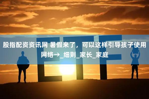 股指配资资讯网 暑假来了，可以这样引导孩子使用网络→_细则_家长_家庭