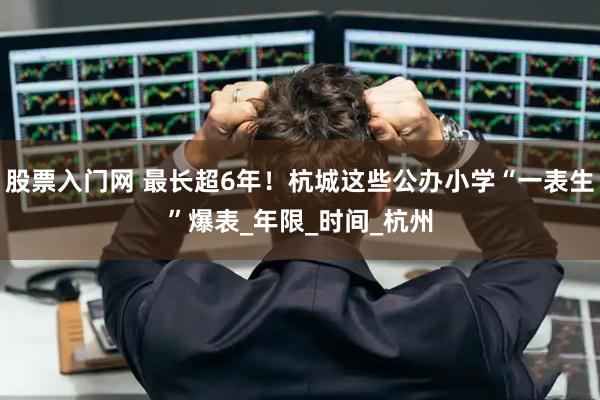 股票入门网 最长超6年！杭城这些公办小学“一表生”爆表_年限_时间_杭州