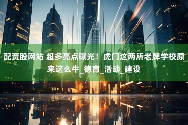 配资股网站 超多亮点曝光！虎门这两所老牌学校原来这么牛_德育_活动_建设