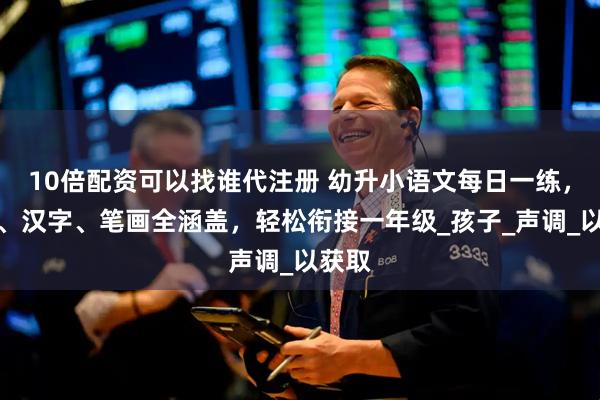 10倍配资可以找谁代注册 幼升小语文每日一练，拼音、汉字、笔画全涵盖，轻松衔接一年级_孩子_声调_以获取