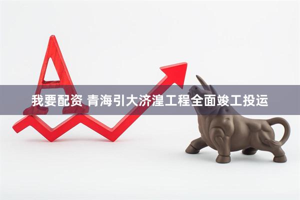 我要配资 青海引大济湟工程全面竣工投运