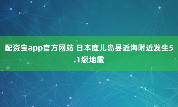 配资宝app官方网站 日本鹿儿岛县近海附近发生5.1级地震