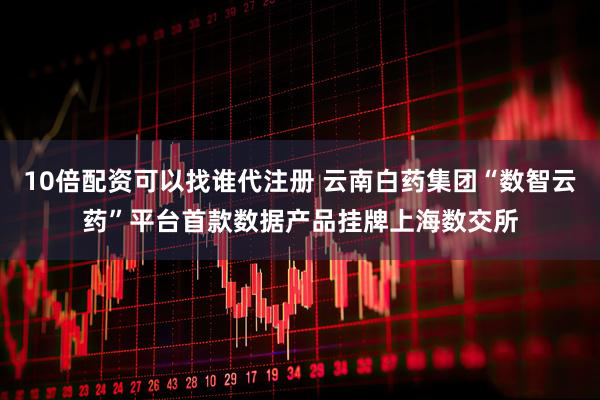 10倍配资可以找谁代注册 云南白药集团“数智云药”平台首款数据产品挂牌上海数交所