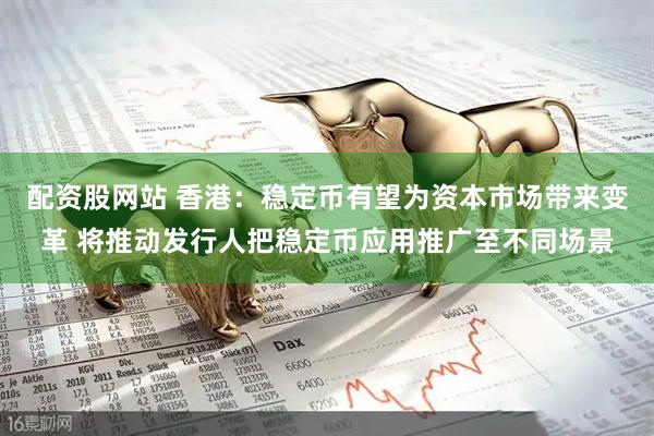配资股网站 香港：稳定币有望为资本市场带来变革 将推动发行人把稳定币应用推广至不同场景