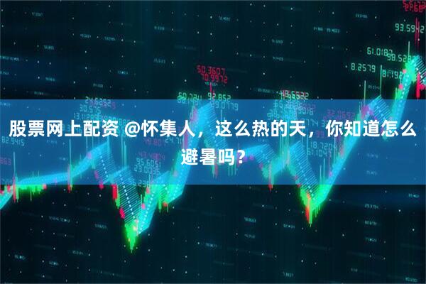 股票网上配资 @怀集人，这么热的天，你知道怎么避暑吗？