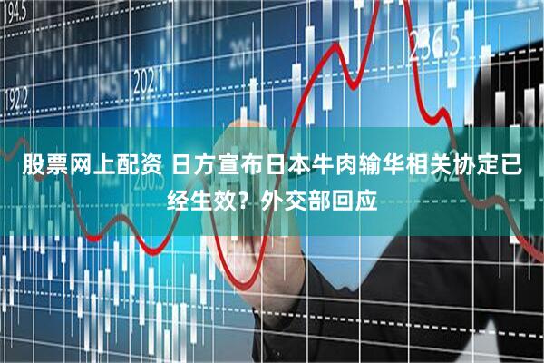 股票网上配资 日方宣布日本牛肉输华相关协定已经生效？外交部回应