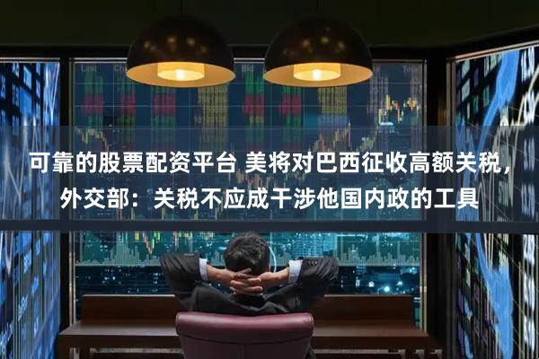 可靠的股票配资平台 美将对巴西征收高额关税，外交部：关税不应成干涉他国内政的工具
