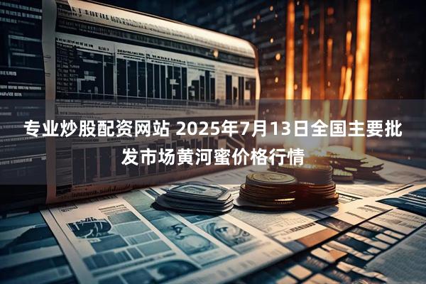 专业炒股配资网站 2025年7月13日全国主要批发市场黄河蜜价格行情
