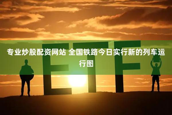 专业炒股配资网站 全国铁路今日实行新的列车运行图