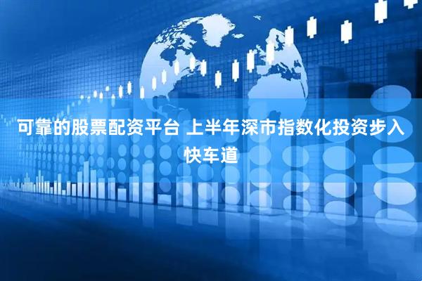 可靠的股票配资平台 上半年深市指数化投资步入快车道