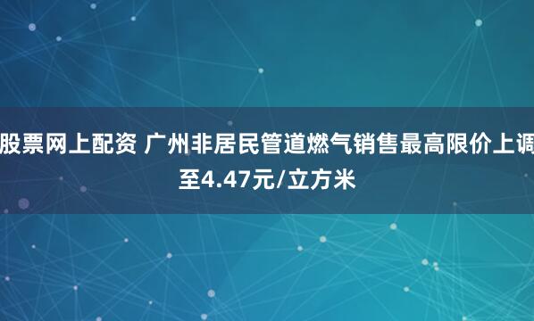 股票网上配资 广州非居民管道燃气销售最高限价上调至4.47元/立方米