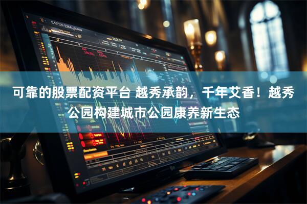 可靠的股票配资平台 越秀承韵，千年艾香！越秀公园构建城市公园康养新生态