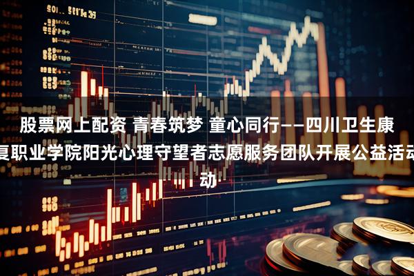 股票网上配资 青春筑梦 童心同行——四川卫生康复职业学院阳光心理守望者志愿服务团队开展公益活动