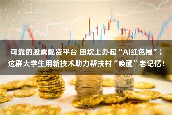 可靠的股票配资平台 田坎上办起“AI红色展”！这群大学生用新技术助力帮扶村“唤醒”老记忆！