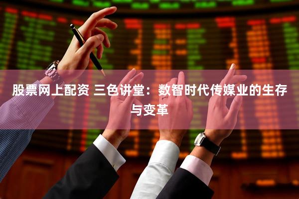 股票网上配资 三色讲堂：数智时代传媒业的生存与变革