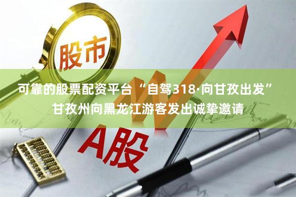 可靠的股票配资平台 “自驾318·向甘孜出发” 甘孜州向黑龙江游客发出诚挚邀请