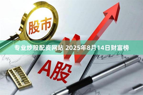 专业炒股配资网站 2025年8月14日财富榜