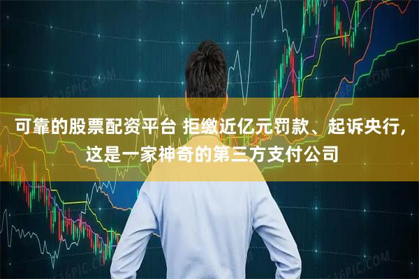 可靠的股票配资平台 拒缴近亿元罚款、起诉央行, 这是一家神奇的第三方支付公司