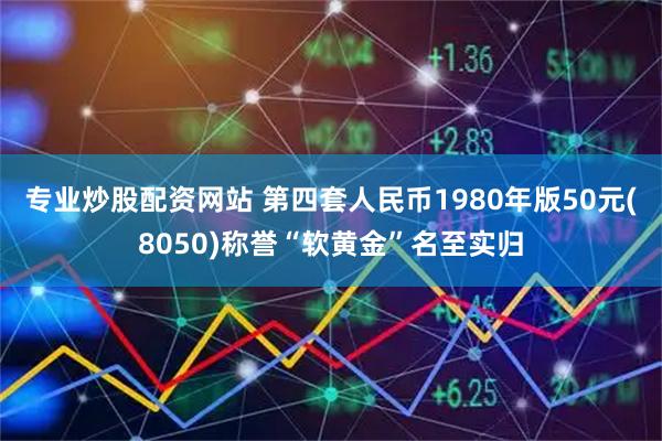 专业炒股配资网站 第四套人民币1980年版50元(8050)称誉“软黄金”名至实归