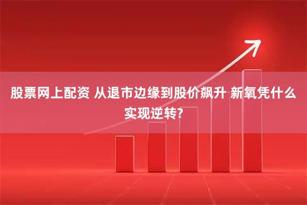 股票网上配资 从退市边缘到股价飙升 新氧凭什么实现逆转?