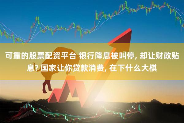 可靠的股票配资平台 银行降息被叫停, 却让财政贴息? 国家让你贷款消费, 在下什么大棋