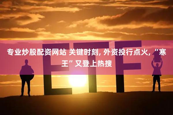 专业炒股配资网站 关键时刻, 外资投行点火, “寒王”又登上热搜
