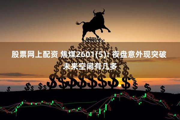 股票网上配资 焦煤2601(5): 夜盘意外现突破 未来空间有几多