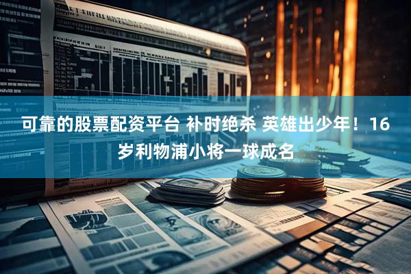 可靠的股票配资平台 补时绝杀 英雄出少年！16岁利物浦小将一球成名