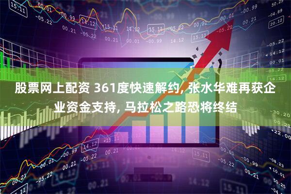 股票网上配资 361度快速解约, 张水华难再获企业资金支持, 马拉松之路恐将终结