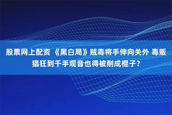 股票网上配资 《黑白局》贼毒将手伸向关外 毒贩猖狂到千手观音也得被削成棍子？