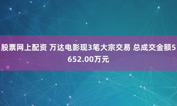股票网上配资 万达电影现3笔大宗交易 总成交金额5652.00万元