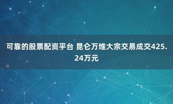 可靠的股票配资平台 昆仑万维大宗交易成交425.24万元
