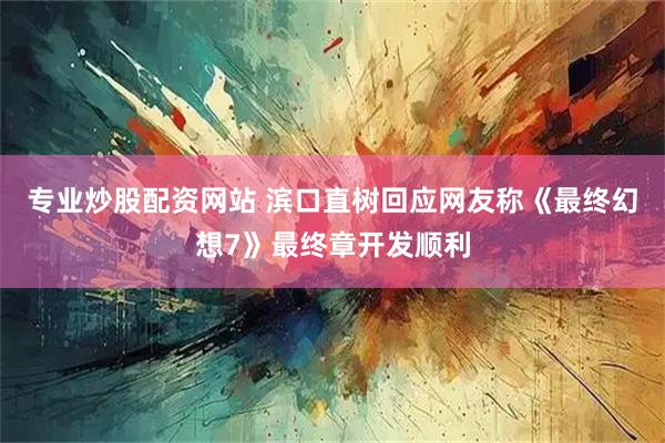 专业炒股配资网站 滨口直树回应网友称《最终幻想7》最终章开发顺利
