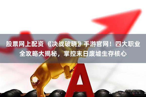 股票网上配资 《决战破晓》手游官网！四大职业全攻略大揭秘，掌控末日废墟生存核心
