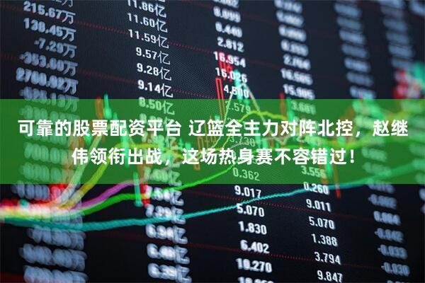 可靠的股票配资平台 辽篮全主力对阵北控，赵继伟领衔出战，这场热身赛不容错过！