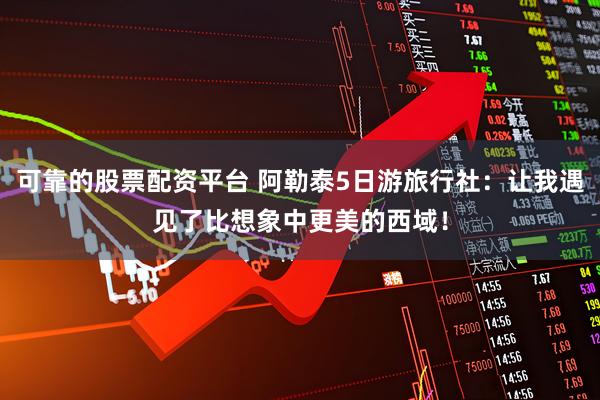 可靠的股票配资平台 阿勒泰5日游旅行社：让我遇见了比想象中更美的西域！