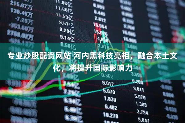 专业炒股配资网站 河内黑科技亮相，融合本土文化，将提升国际影响力