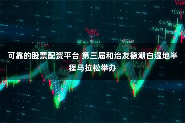可靠的股票配资平台 第三届和治友德潮白湿地半程马拉松举办