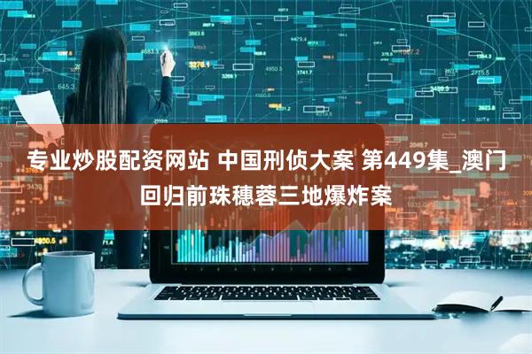 专业炒股配资网站 中国刑侦大案 第449集_澳门回归前珠穗蓉三地爆炸案