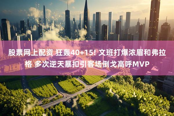 股票网上配资 狂轰40+15! 文班打爆浓眉和弗拉格 多次逆天暴扣引客场倒戈高呼MVP