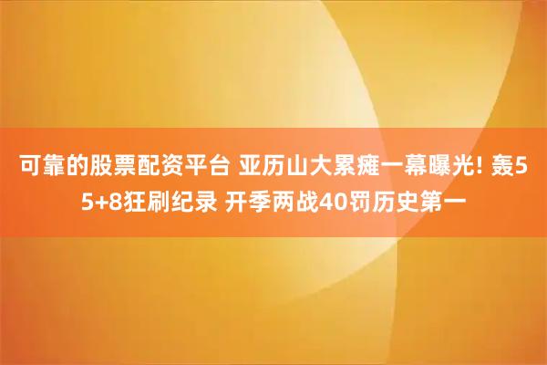 可靠的股票配资平台 亚历山大累瘫一幕曝光! 轰55+8狂刷纪录 开季两战40罚历史第一